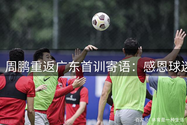 周鹏重返广东首训寄语：感恩球迷，展望新赛季